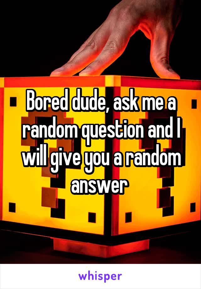 Bored dude, ask me a random question and I will give you a random answer 