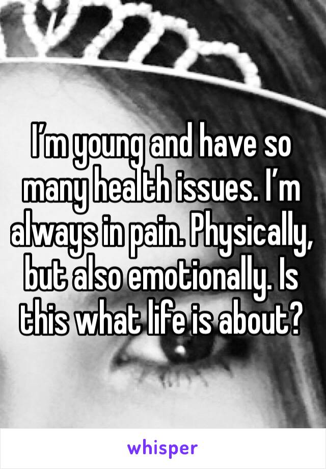 I’m young and have so many health issues. I’m always in pain. Physically, but also emotionally. Is this what life is about? 