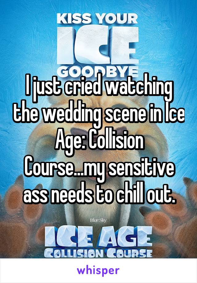 I just cried watching the wedding scene in Ice Age: Collision Course...my sensitive ass needs to chill out.