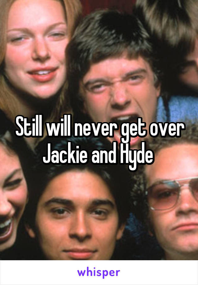 Still will never get over Jackie and Hyde 