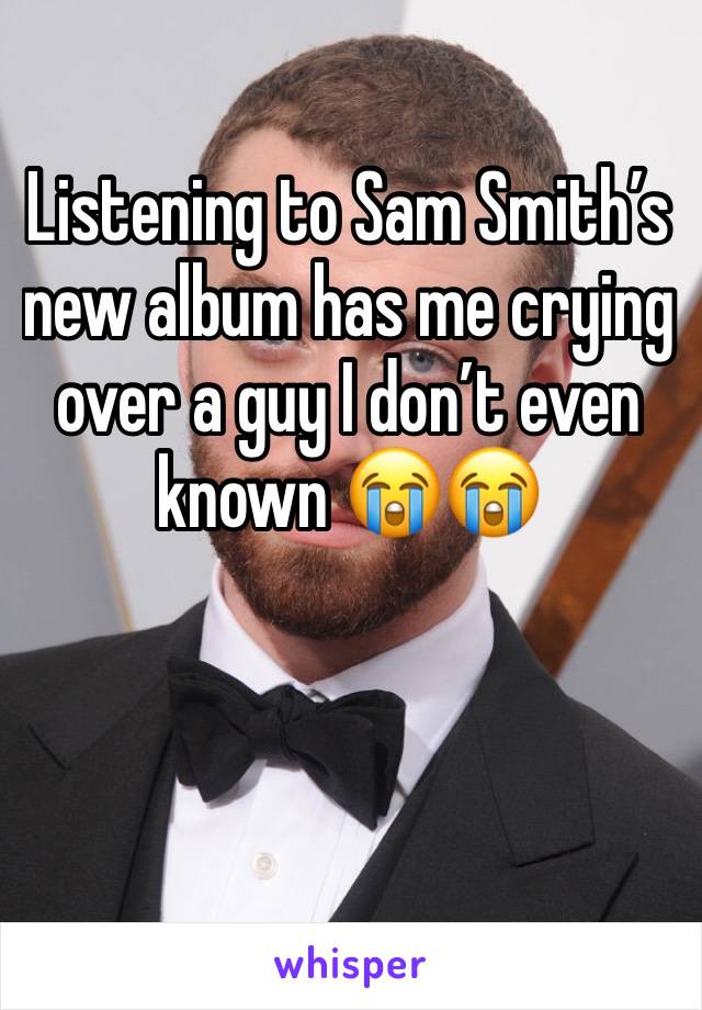 Listening to Sam Smith’s new album has me crying over a guy I don’t even known 😭😭