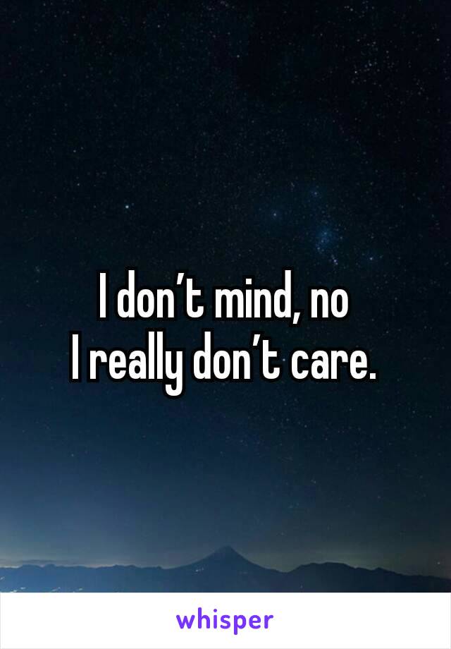 I don’t mind, no
I really don’t care.