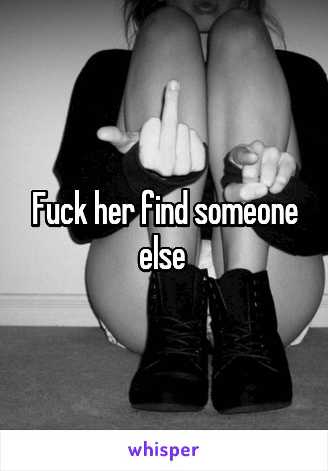 Fuck her find someone else 