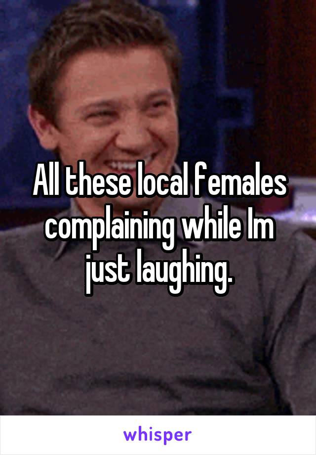 All these local females complaining while Im just laughing.