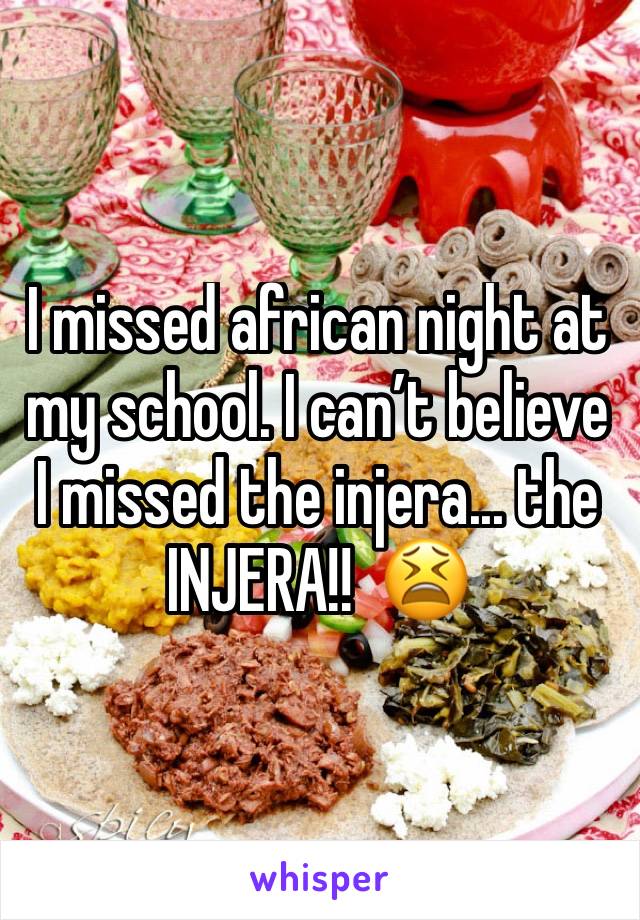 I missed african night at my school. I can’t believe I missed the injera... the INJERA!!  😫