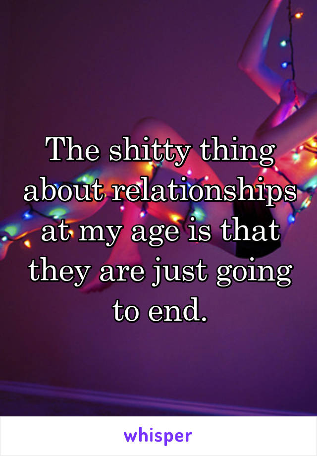 The shitty thing about relationships at my age is that they are just going to end.