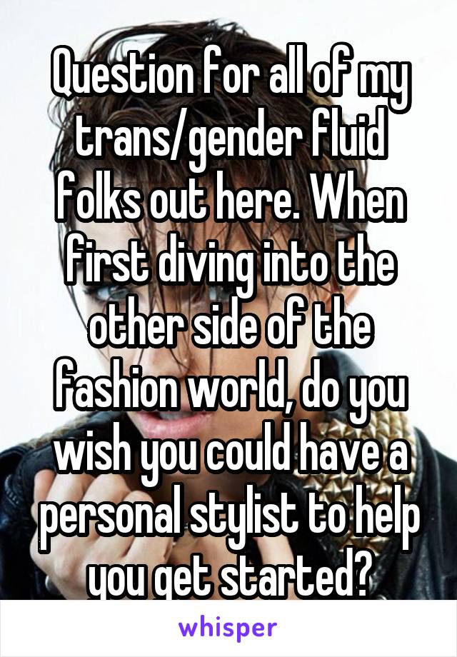 Question for all of my trans/gender fluid folks out here. When first diving into the other side of the fashion world, do you wish you could have a personal stylist to help you get started?