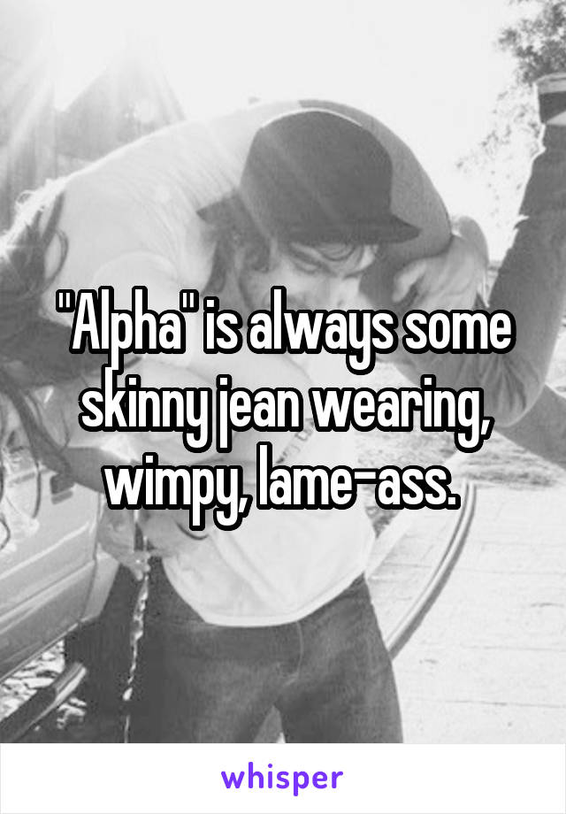"Alpha" is always some skinny jean wearing, wimpy, lame-ass. 