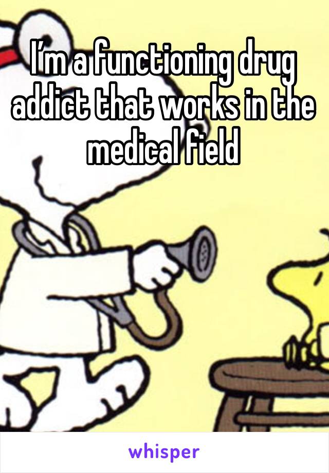 I’m a functioning drug addict that works in the medical field 