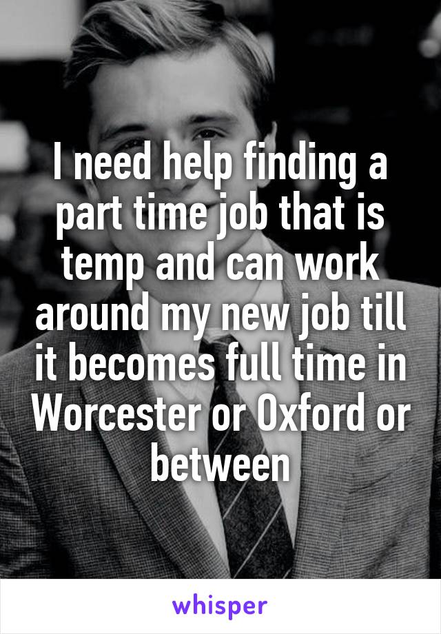 I need help finding a part time job that is temp and can work around my new job till it becomes full time in Worcester or Oxford or between