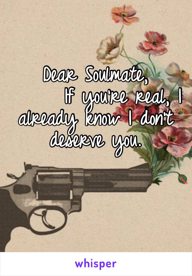 Dear Soulmate, 
      If you’re real, I      already know I don’t deserve you. 
