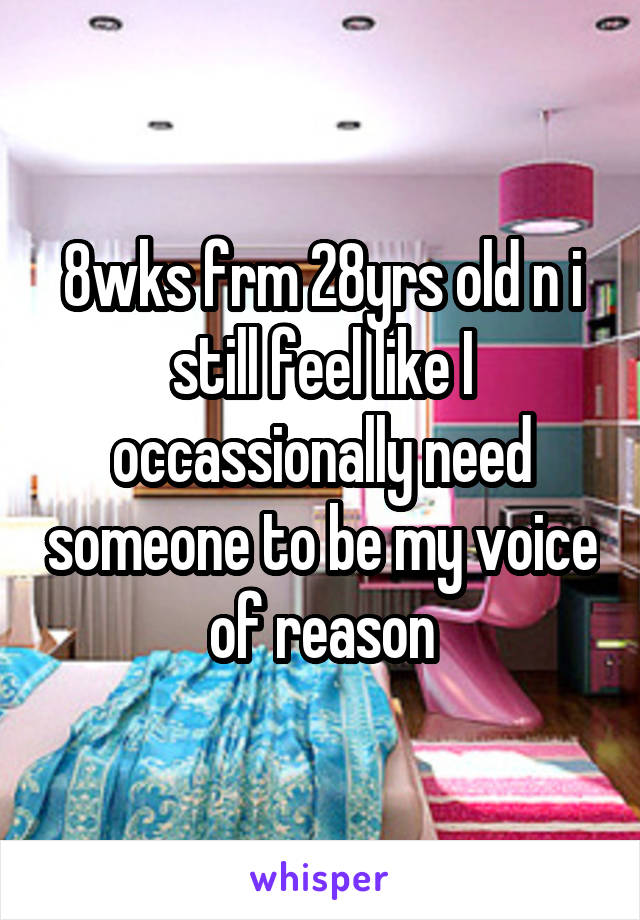 8wks frm 28yrs old n i still feel like I occassionally need someone to be my voice of reason