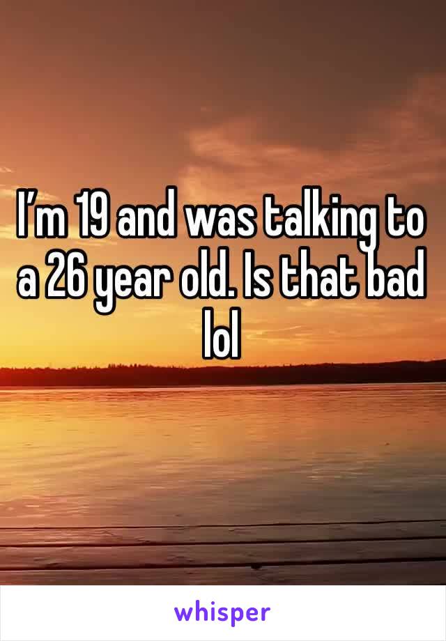 I’m 19 and was talking to a 26 year old. Is that bad lol