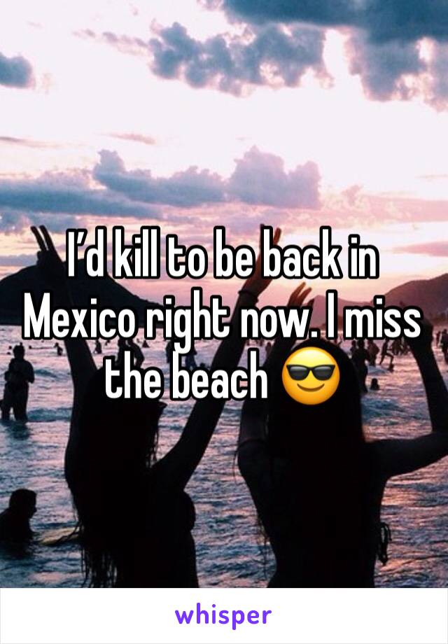 I’d kill to be back in Mexico right now. I miss the beach 😎