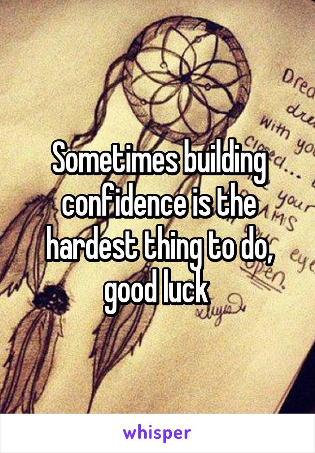 Sometimes building confidence is the hardest thing to do, good luck 