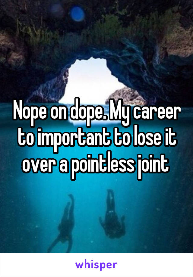 Nope on dope. My career to important to lose it over a pointless joint 