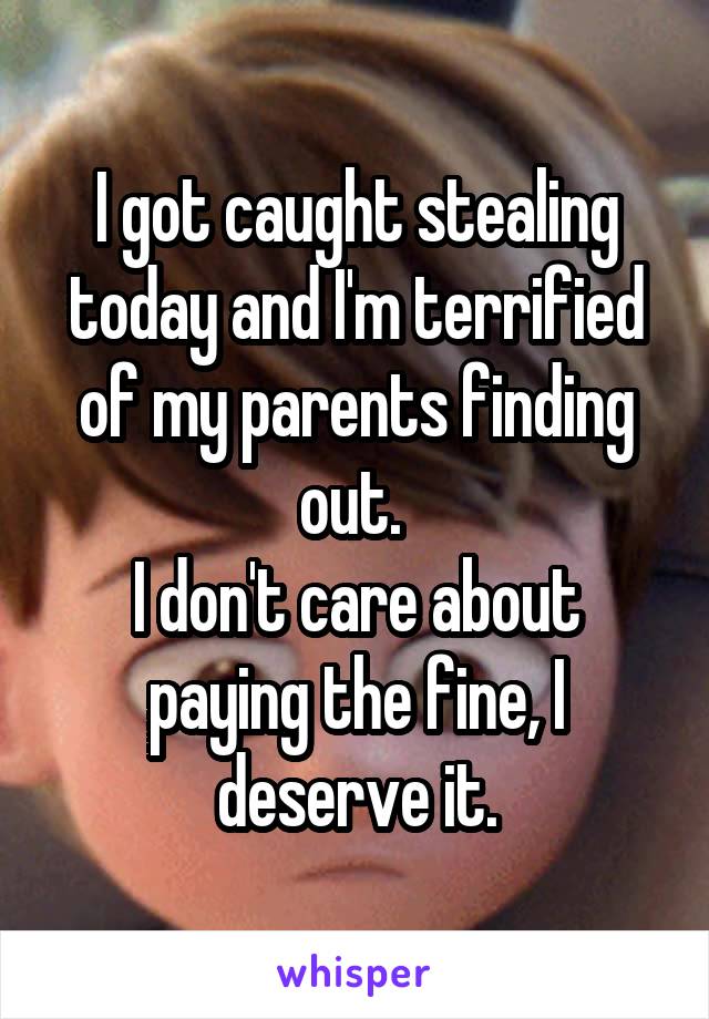 I got caught stealing today and I'm terrified of my parents finding out. 
I don't care about paying the fine, I deserve it.