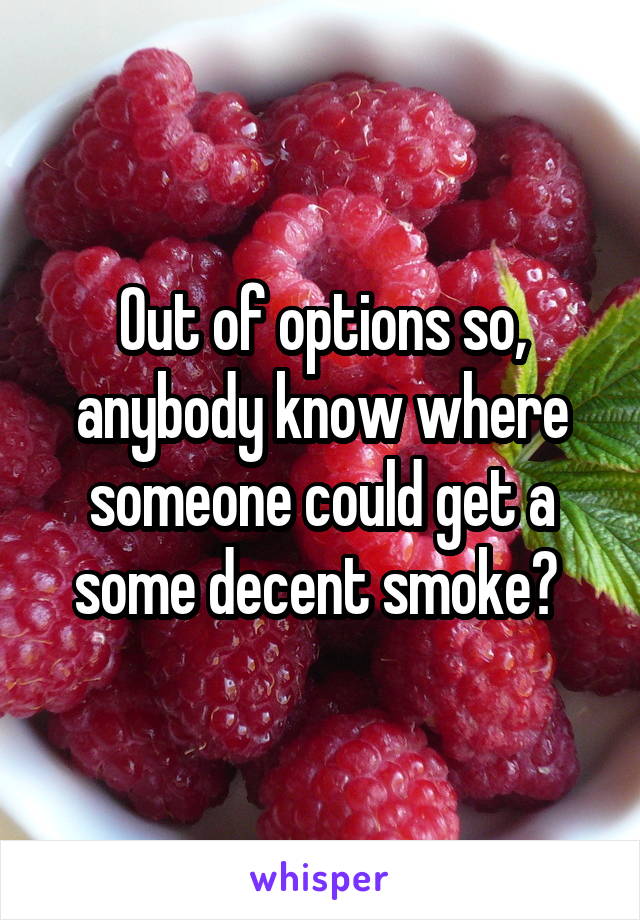 Out of options so, anybody know where someone could get a some decent smoke? 