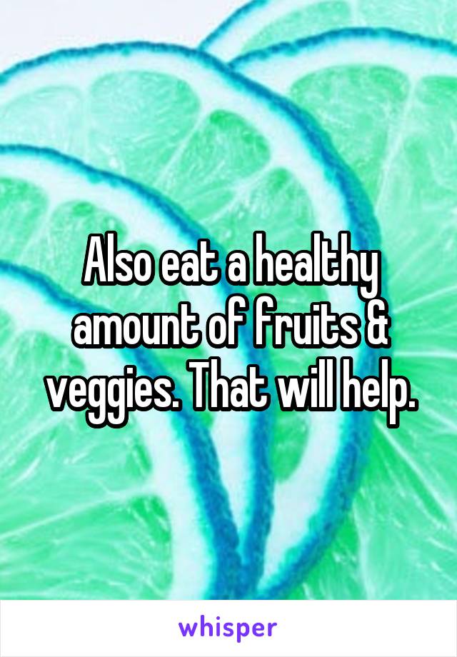 Also eat a healthy amount of fruits & veggies. That will help.