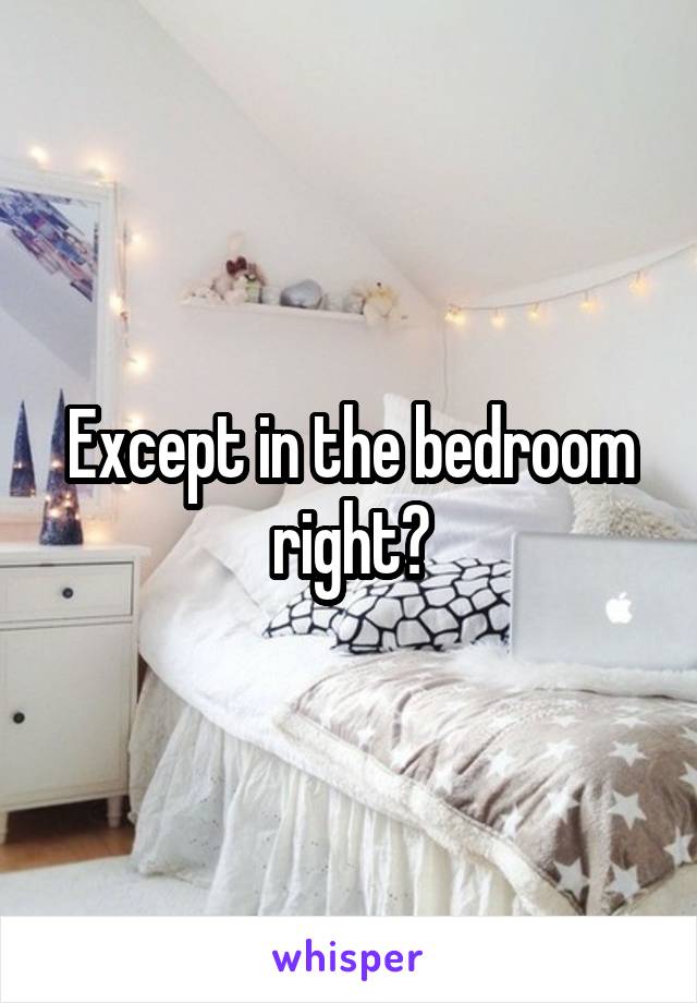 Except in the bedroom right?