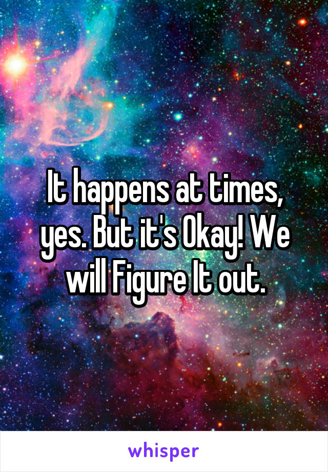 It happens at times, yes. But it's Okay! We will Figure It out.