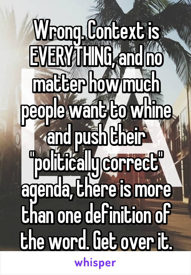 Wrong. Context is EVERYTHING, and no matter how much people want to whine and push their "politically correct" agenda, there is more than one definition of the word. Get over it.