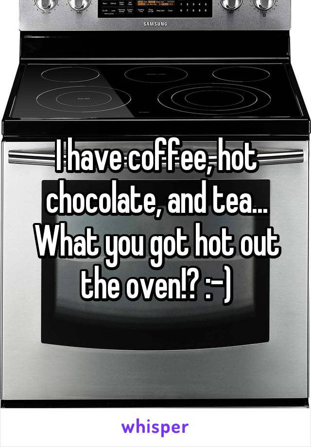 I have coffee, hot chocolate, and tea... What you got hot out the oven!? :-)