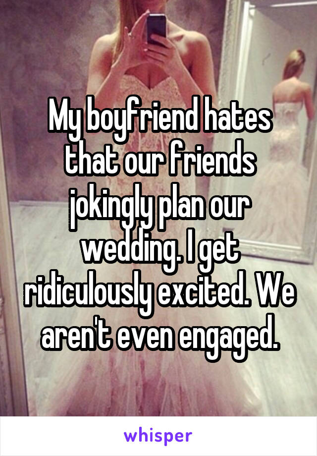 My boyfriend hates that our friends jokingly plan our wedding. I get ridiculously excited. We aren't even engaged.