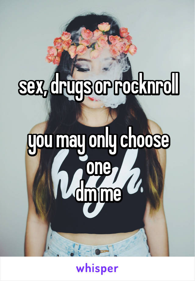 sex, drugs or rocknroll

you may only choose one
dm me