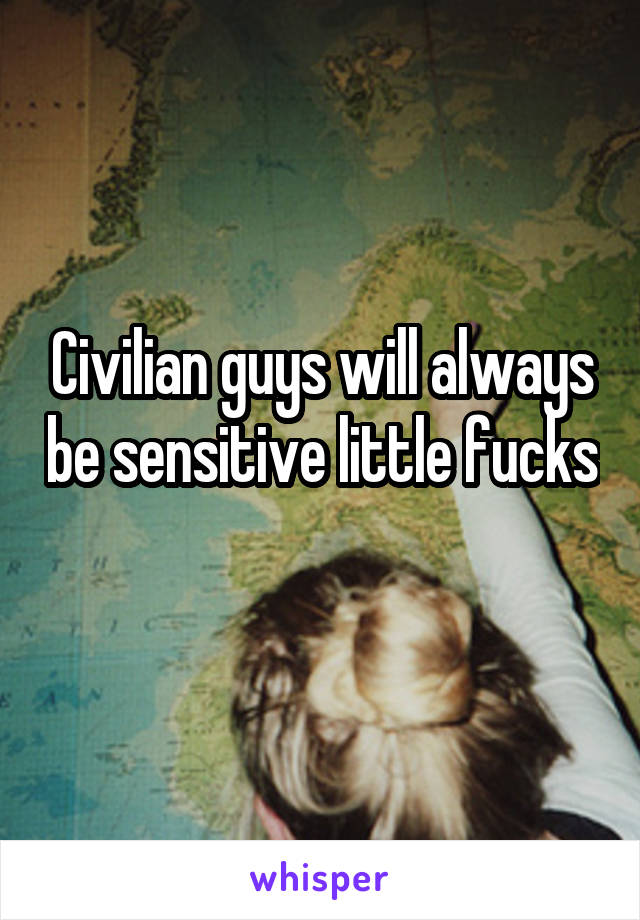 Civilian guys will always be sensitive little fucks 