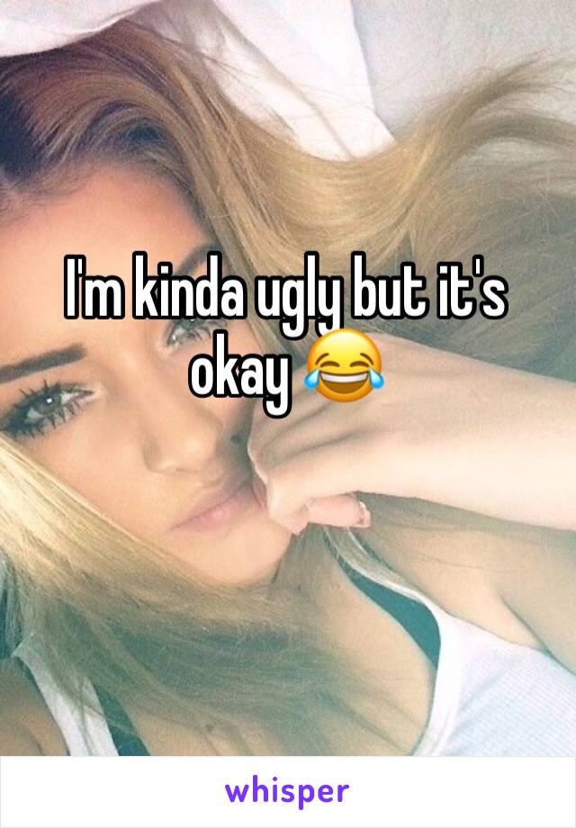 I'm kinda ugly but it's okay ðŸ˜‚
