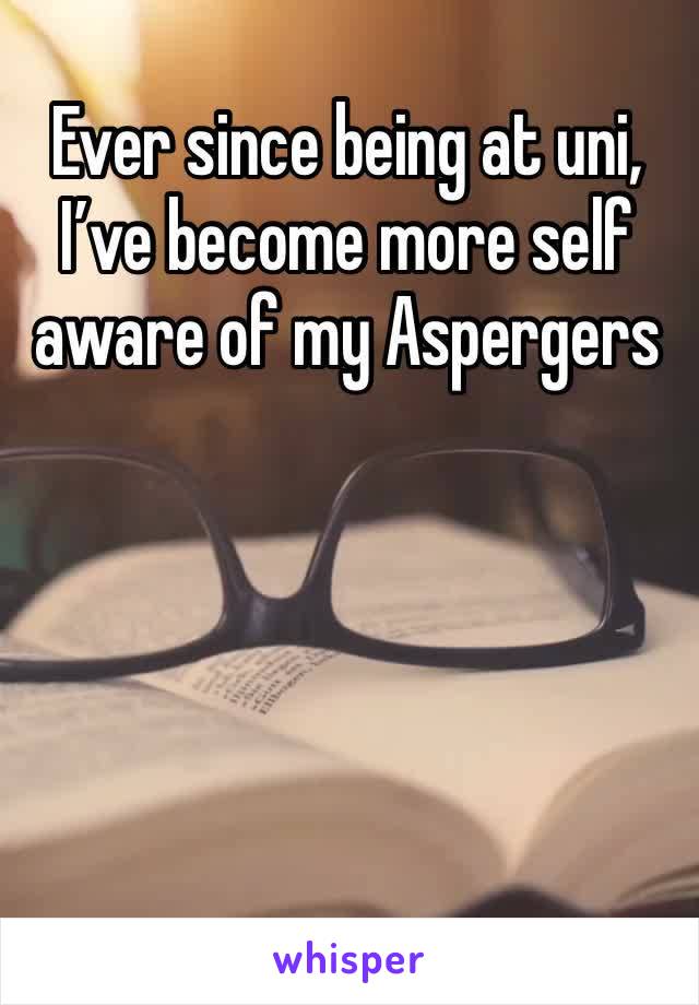Ever since being at uni, I’ve become more self aware of my Aspergers 