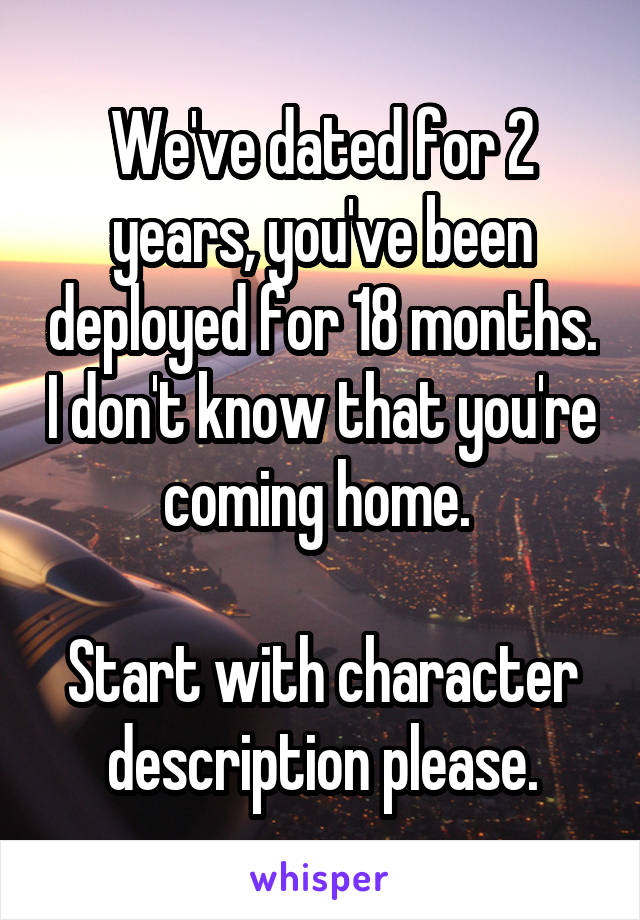 We've dated for 2 years, you've been deployed for 18 months. I don't know that you're coming home. 

Start with character description please.