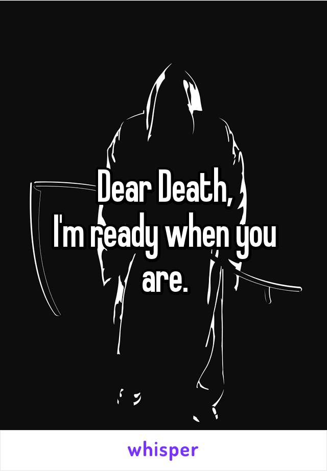 Dear Death,
I'm ready when you are.