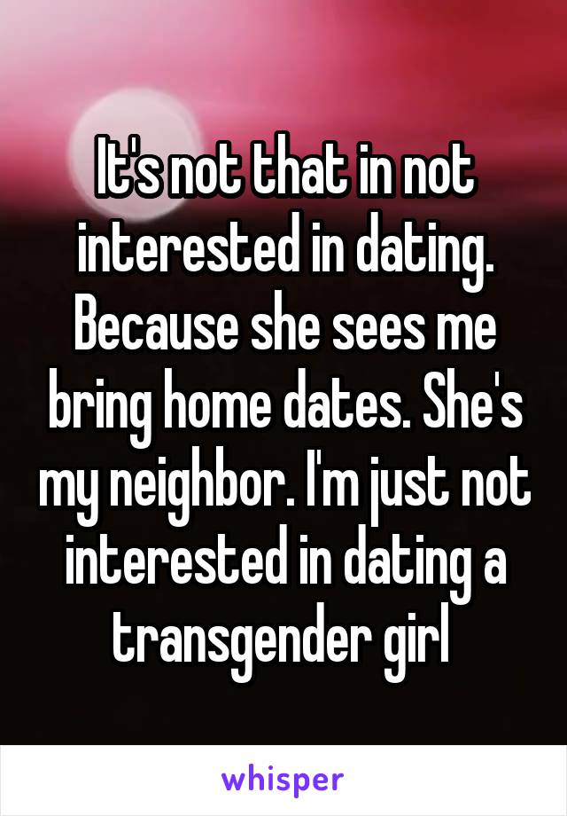 It's not that in not interested in dating. Because she sees me bring home dates. She's my neighbor. I'm just not interested in dating a transgender girl 