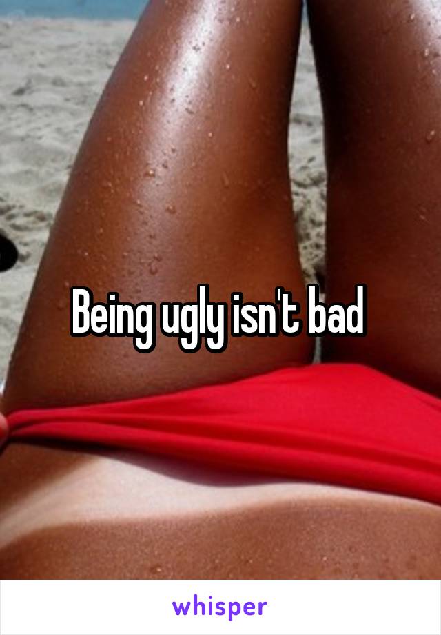 Being ugly isn't bad 