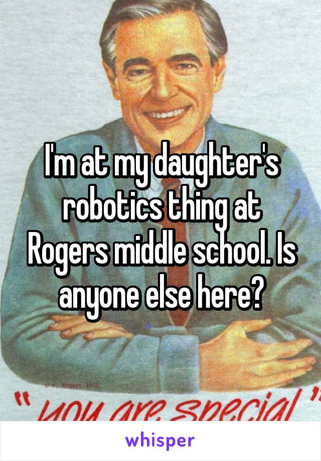 I'm at my daughter's robotics thing at Rogers middle school. Is anyone else here?
