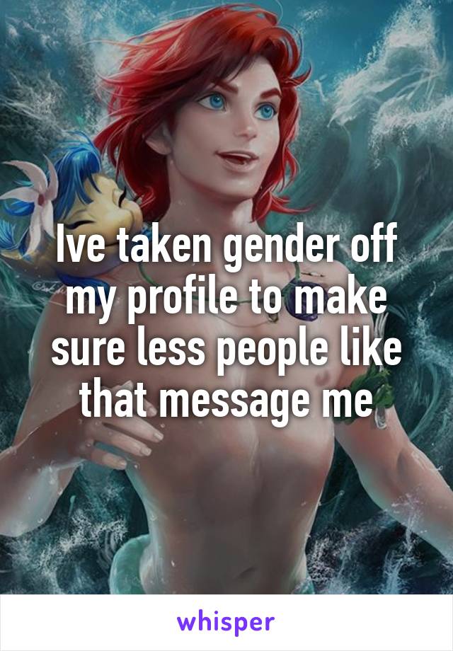 Ive taken gender off my profile to make sure less people like that message me