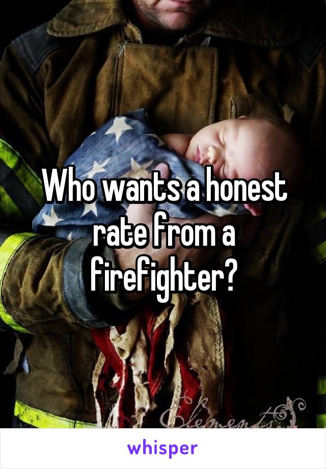 Who wants a honest rate from a firefighter?