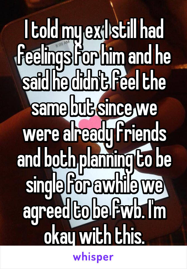 I told my ex I still had feelings for him and he said he didn't feel the same but since we were already friends and both planning to be single for awhile we agreed to be fwb. I'm okay with this.