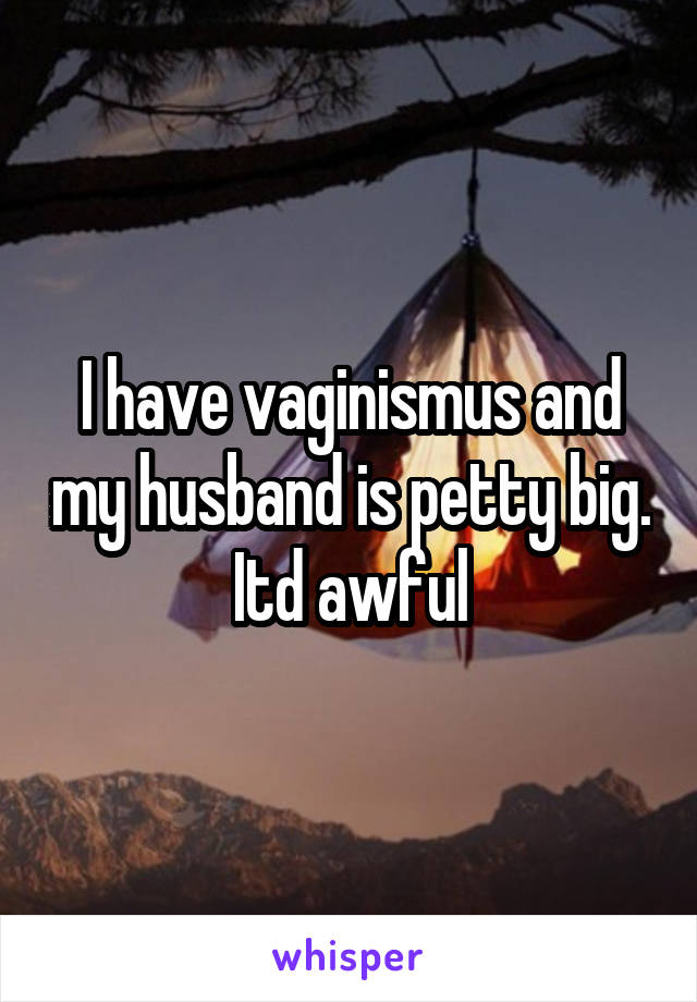 I have vaginismus and my husband is petty big. Itd awful