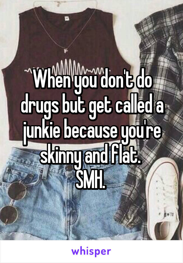 When you don't do drugs but get called a junkie because you're skinny and flat. 
SMH. 