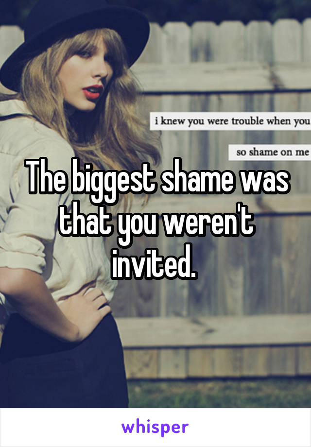 The biggest shame was that you weren't invited. 
