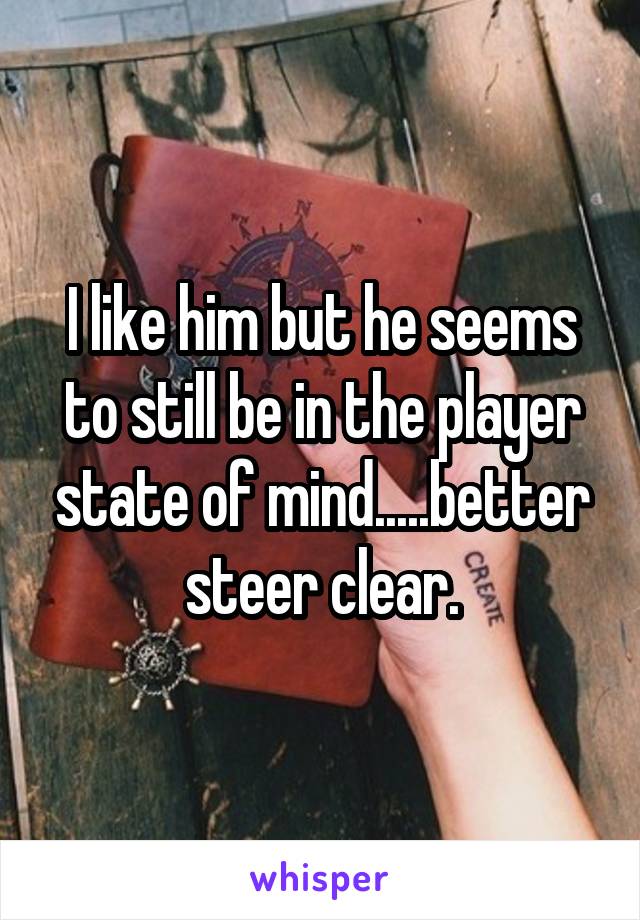 I like him but he seems to still be in the player state of mind.....better steer clear.