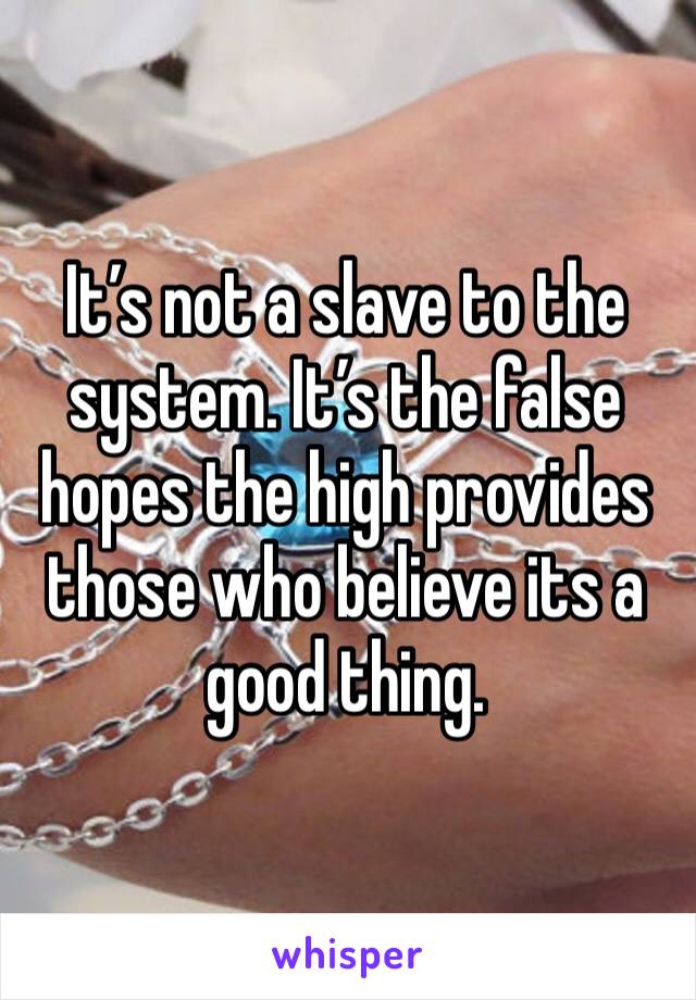 It’s not a slave to the system. It’s the false hopes the high provides those who believe its a good thing.  