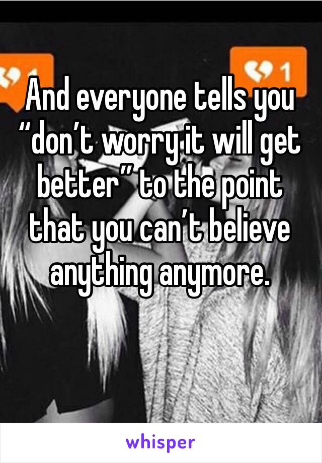 And everyone tells you “don’t worry it will get better” to the point that you can’t believe anything anymore. 