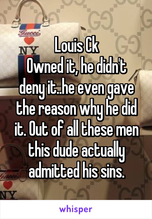 Louis Ck
Owned it, he didn't deny it..he even gave the reason why he did it. Out of all these men this dude actually admitted his sins.