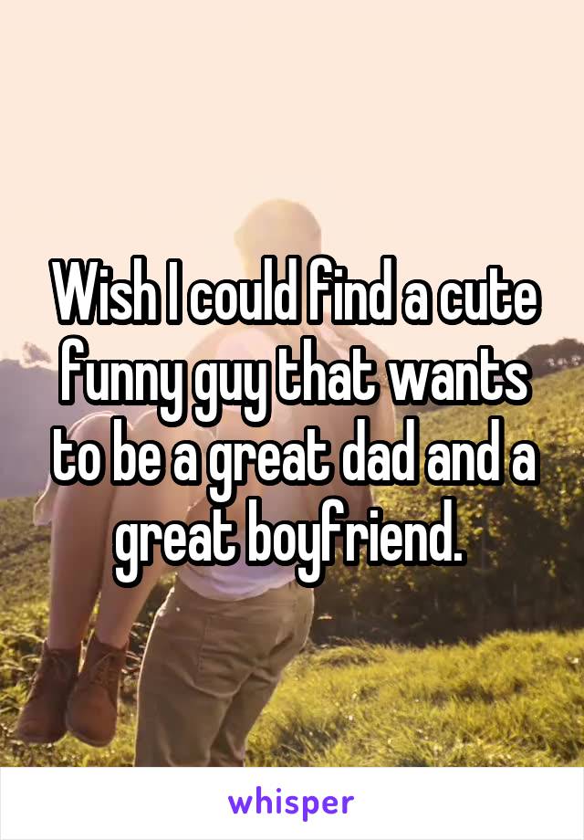 Wish I could find a cute funny guy that wants to be a great dad and a great boyfriend. 