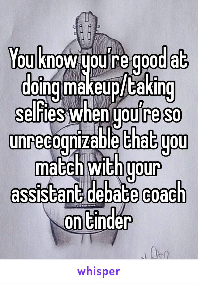 You know you’re good at doing makeup/taking selfies when you’re so unrecognizable that you match with your assistant debate coach on tinder 