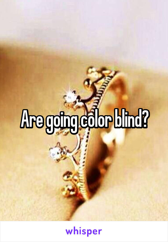 Are going color blind?